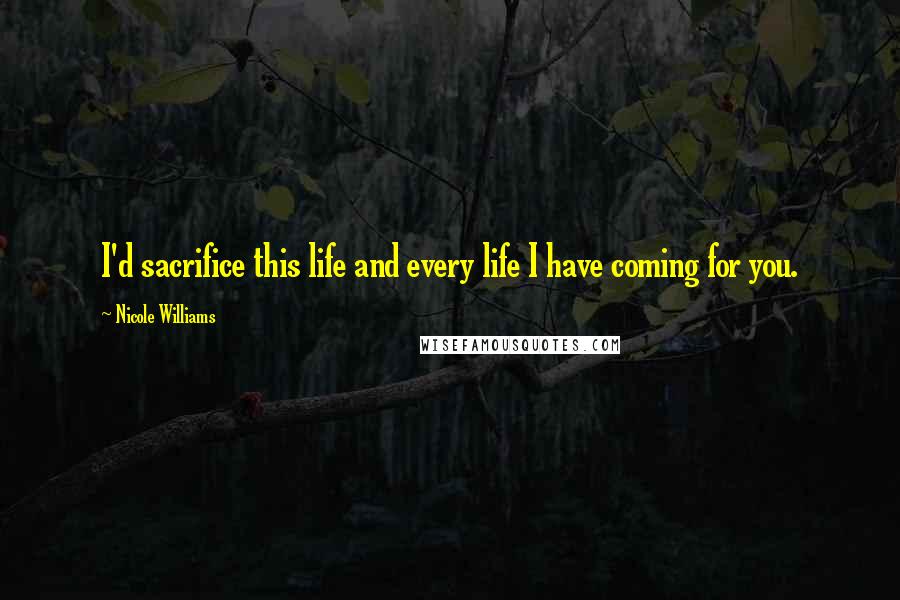 Nicole Williams Quotes: I'd sacrifice this life and every life I have coming for you.