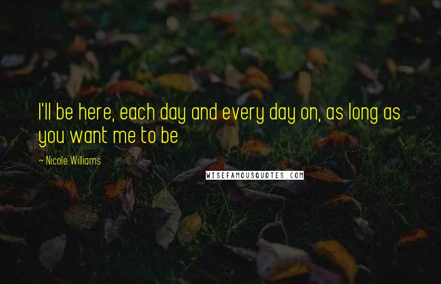 Nicole Williams Quotes: I'll be here, each day and every day on, as long as you want me to be