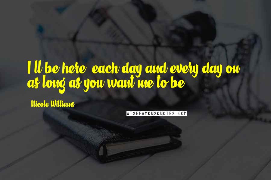 Nicole Williams Quotes: I'll be here, each day and every day on, as long as you want me to be