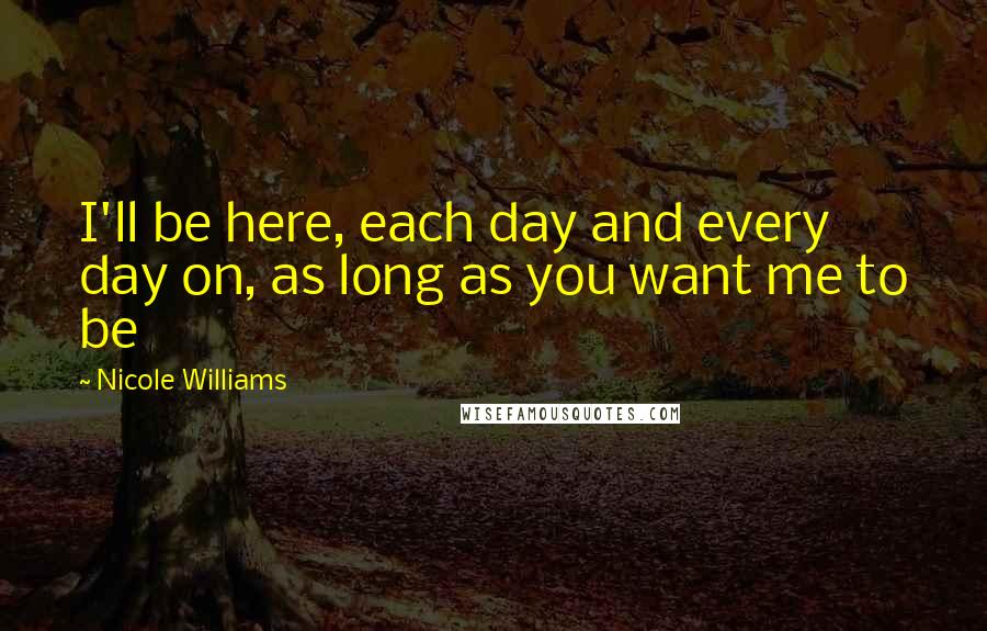 Nicole Williams Quotes: I'll be here, each day and every day on, as long as you want me to be