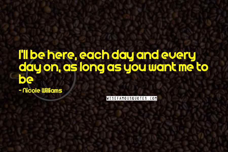 Nicole Williams Quotes: I'll be here, each day and every day on, as long as you want me to be