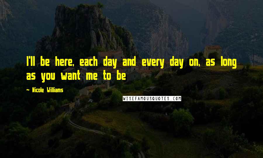 Nicole Williams Quotes: I'll be here, each day and every day on, as long as you want me to be