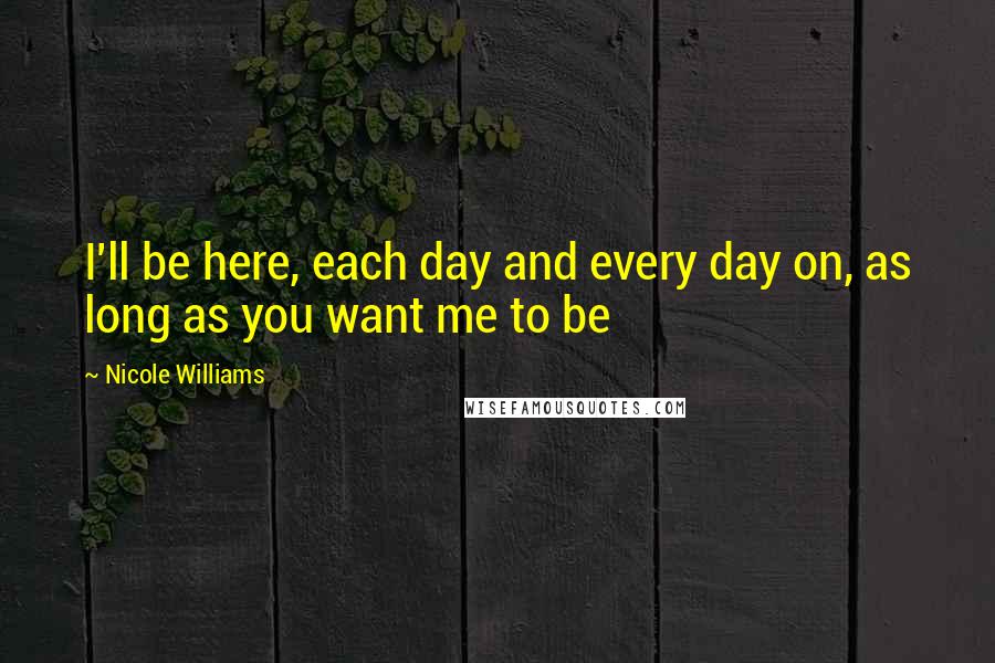 Nicole Williams Quotes: I'll be here, each day and every day on, as long as you want me to be
