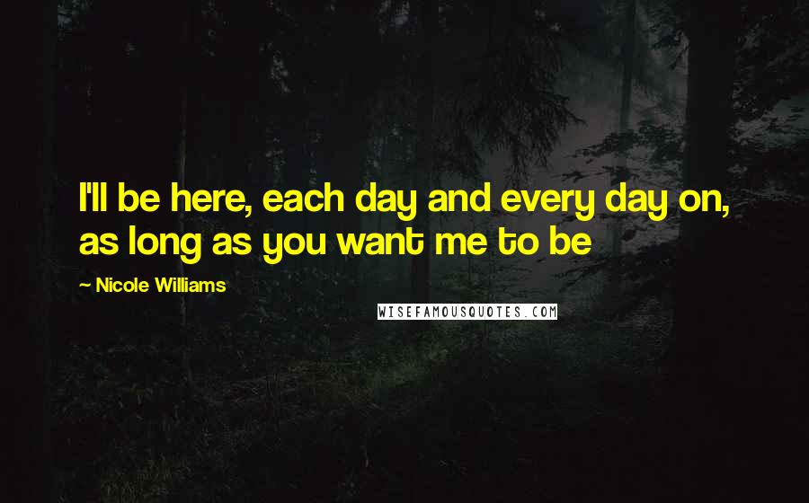 Nicole Williams Quotes: I'll be here, each day and every day on, as long as you want me to be