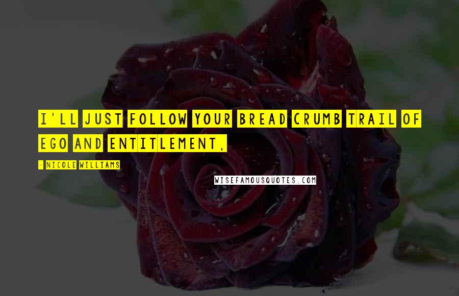 Nicole Williams Quotes: I'll just follow your bread crumb trail of ego and entitlement,