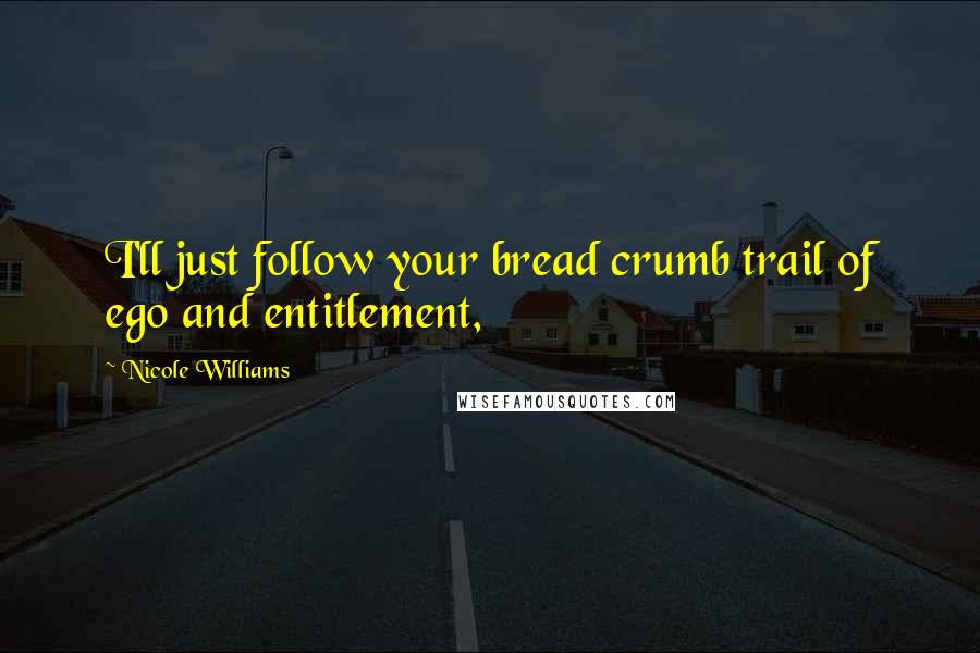 Nicole Williams Quotes: I'll just follow your bread crumb trail of ego and entitlement,