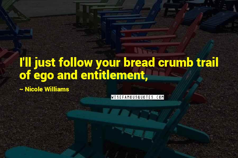 Nicole Williams Quotes: I'll just follow your bread crumb trail of ego and entitlement,