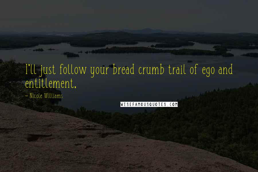 Nicole Williams Quotes: I'll just follow your bread crumb trail of ego and entitlement,