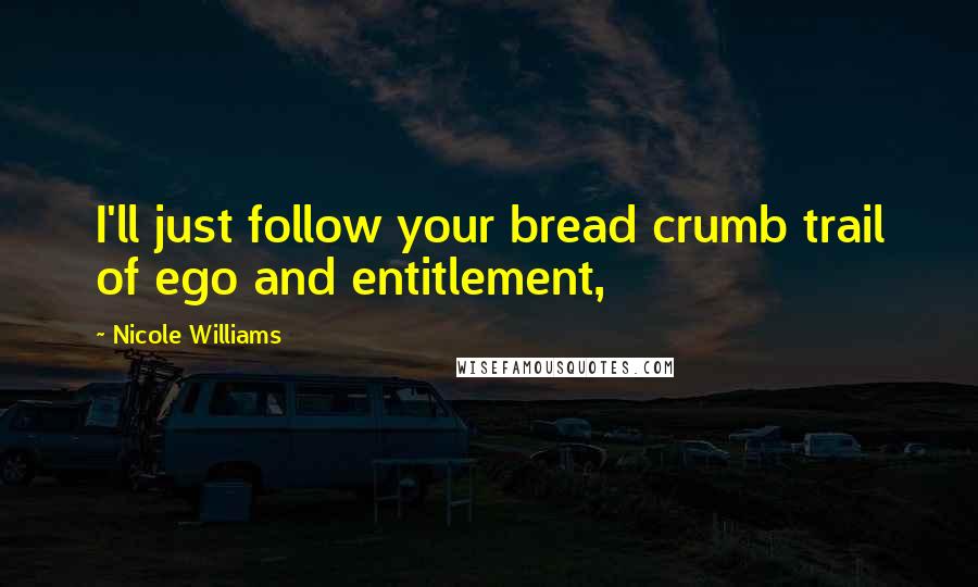 Nicole Williams Quotes: I'll just follow your bread crumb trail of ego and entitlement,