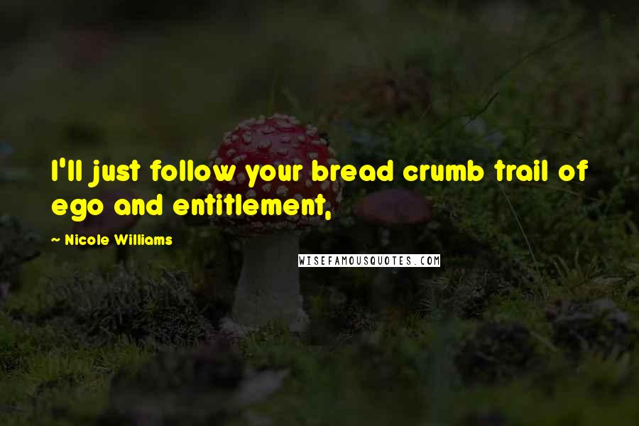 Nicole Williams Quotes: I'll just follow your bread crumb trail of ego and entitlement,