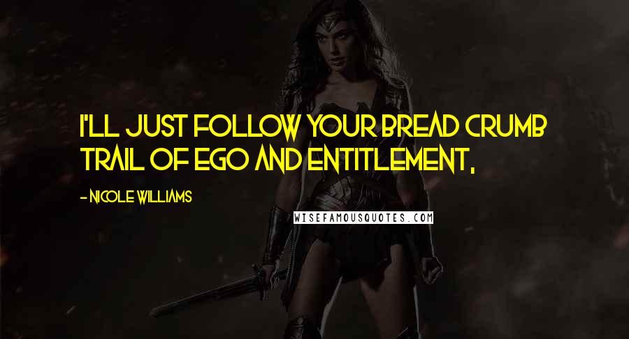 Nicole Williams Quotes: I'll just follow your bread crumb trail of ego and entitlement,