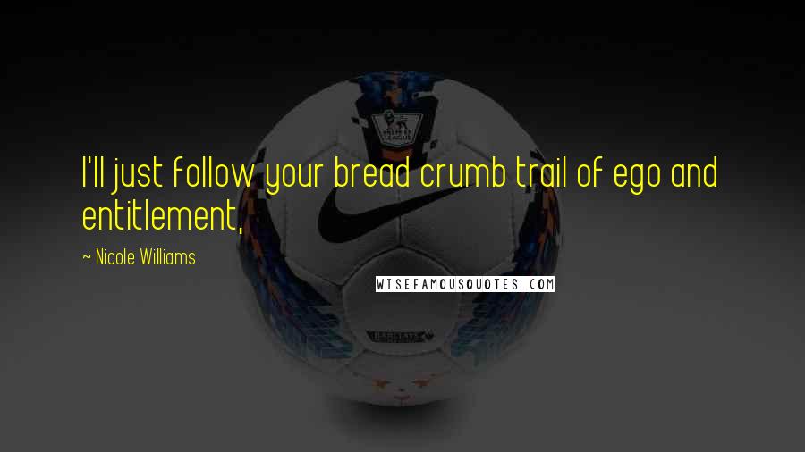 Nicole Williams Quotes: I'll just follow your bread crumb trail of ego and entitlement,