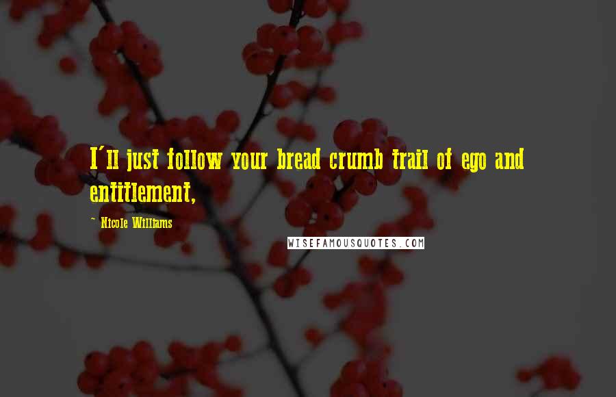 Nicole Williams Quotes: I'll just follow your bread crumb trail of ego and entitlement,