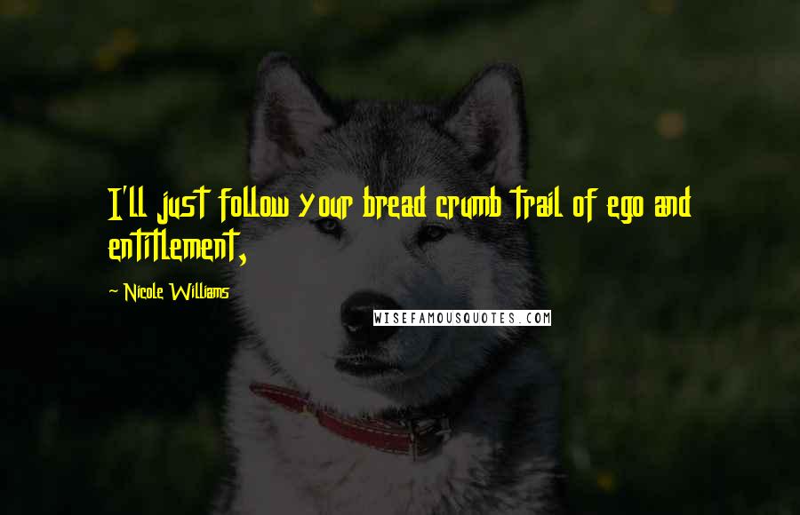 Nicole Williams Quotes: I'll just follow your bread crumb trail of ego and entitlement,