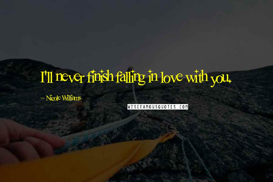 Nicole Williams Quotes: I'll never finish falling in love with you.