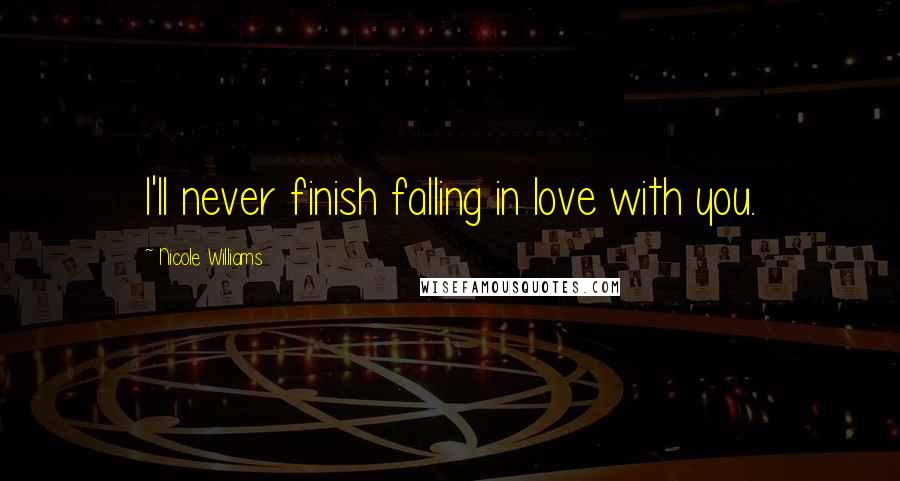 Nicole Williams Quotes: I'll never finish falling in love with you.