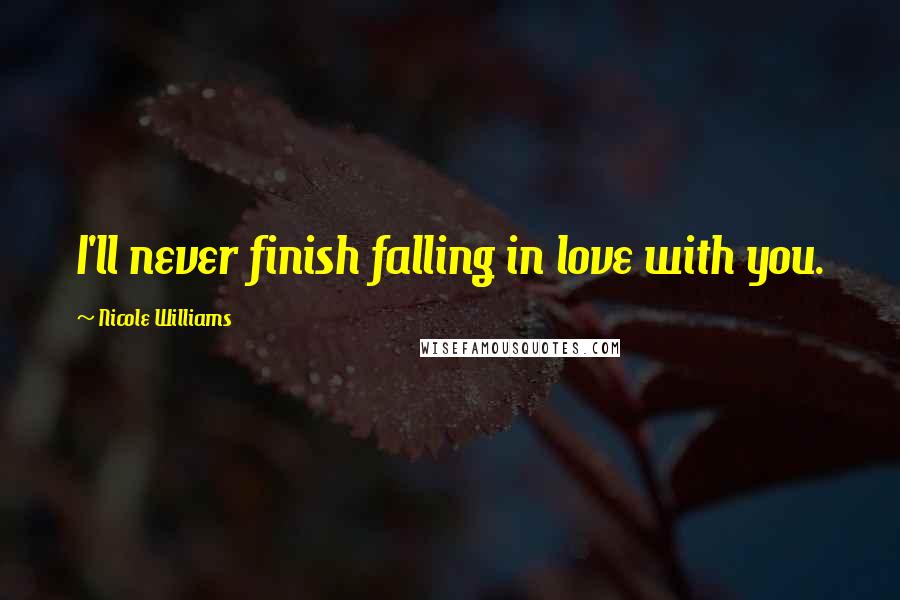 Nicole Williams Quotes: I'll never finish falling in love with you.