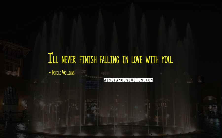 Nicole Williams Quotes: I'll never finish falling in love with you.