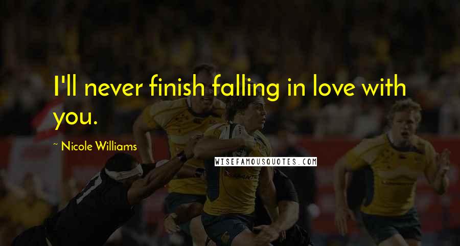 Nicole Williams Quotes: I'll never finish falling in love with you.