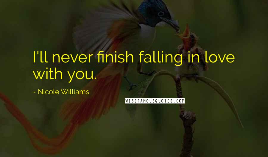 Nicole Williams Quotes: I'll never finish falling in love with you.