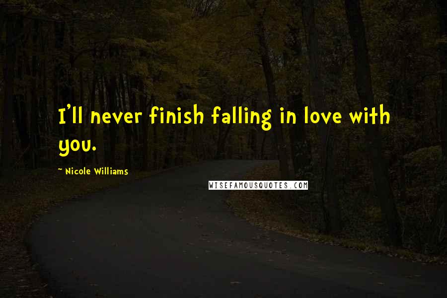 Nicole Williams Quotes: I'll never finish falling in love with you.
