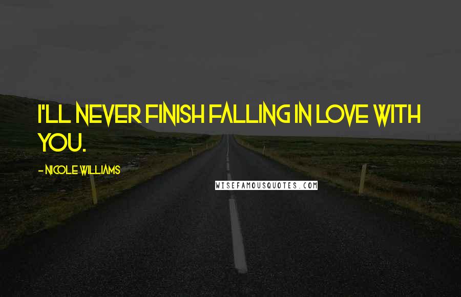 Nicole Williams Quotes: I'll never finish falling in love with you.