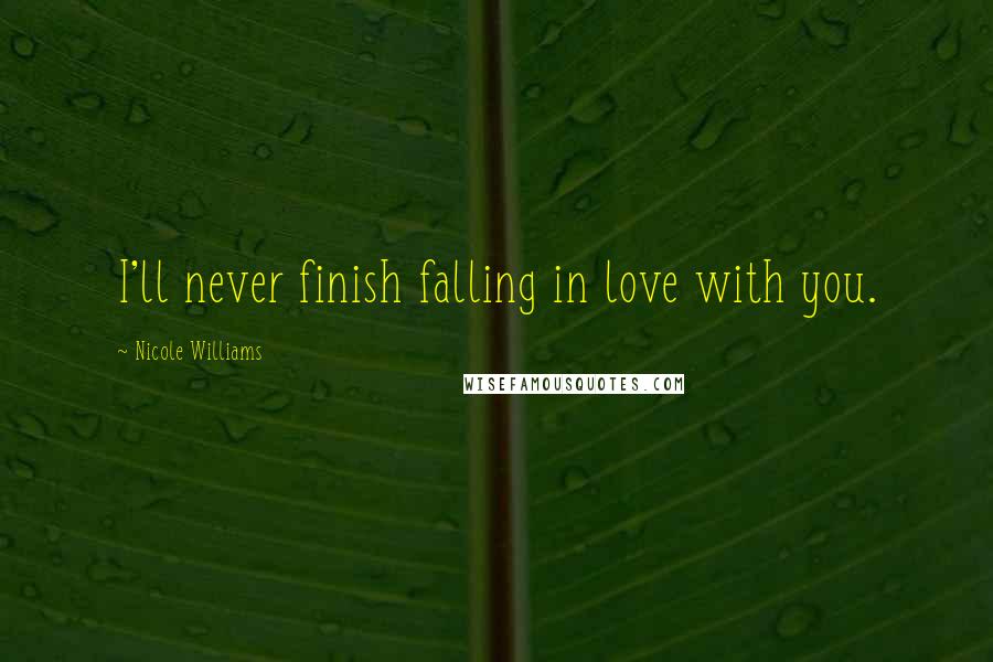 Nicole Williams Quotes: I'll never finish falling in love with you.