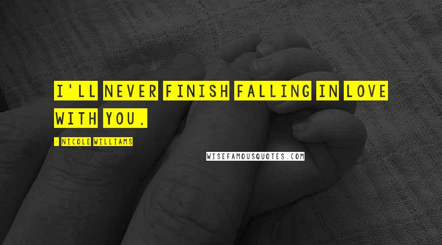 Nicole Williams Quotes: I'll never finish falling in love with you.