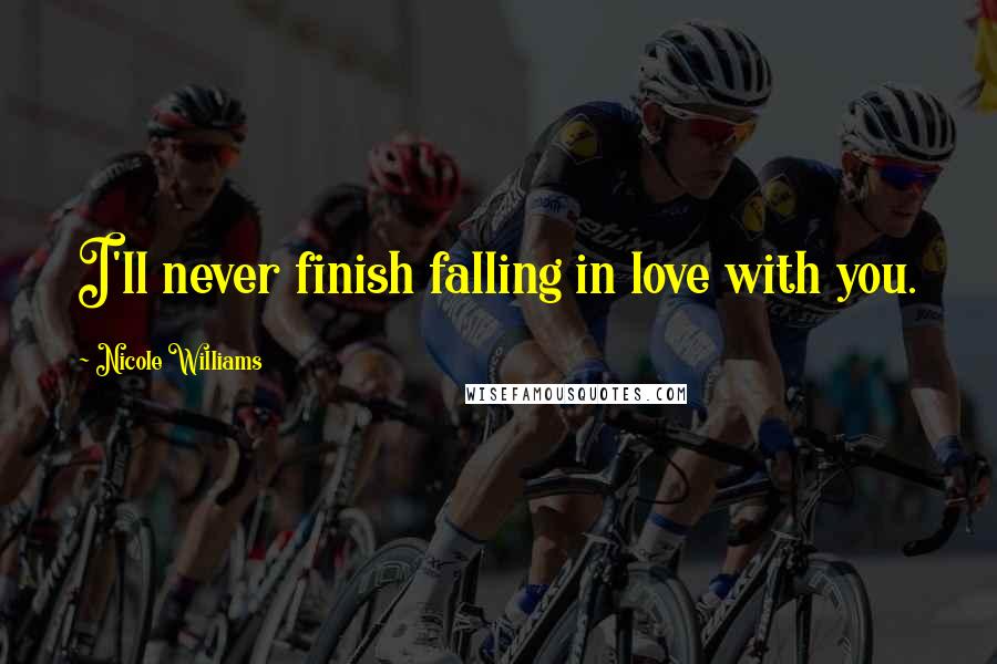 Nicole Williams Quotes: I'll never finish falling in love with you.