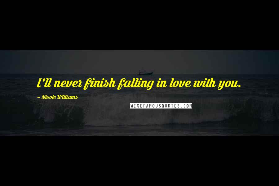 Nicole Williams Quotes: I'll never finish falling in love with you.