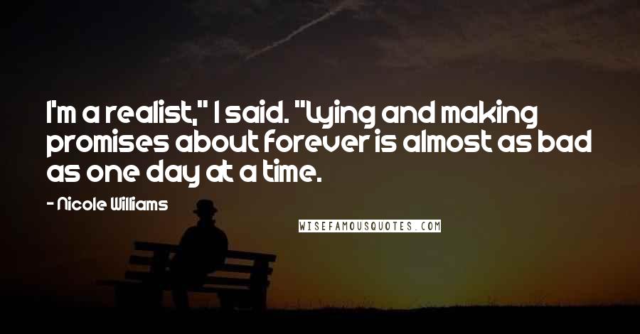 Nicole Williams Quotes: I'm a realist," I said. "Lying and making promises about forever is almost as bad as one day at a time.