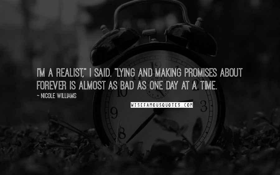 Nicole Williams Quotes: I'm a realist," I said. "Lying and making promises about forever is almost as bad as one day at a time.