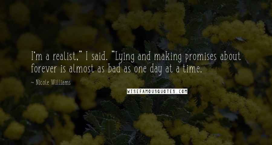 Nicole Williams Quotes: I'm a realist," I said. "Lying and making promises about forever is almost as bad as one day at a time.
