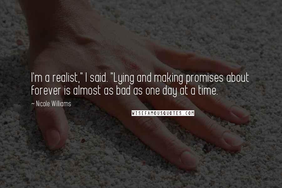 Nicole Williams Quotes: I'm a realist," I said. "Lying and making promises about forever is almost as bad as one day at a time.