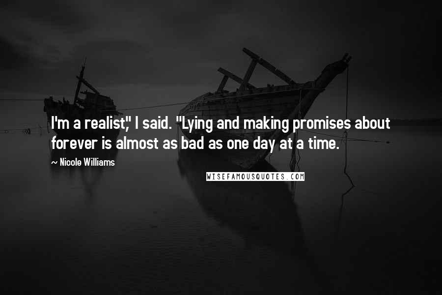 Nicole Williams Quotes: I'm a realist," I said. "Lying and making promises about forever is almost as bad as one day at a time.