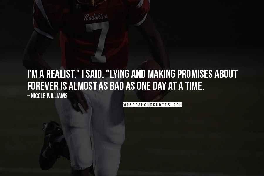 Nicole Williams Quotes: I'm a realist," I said. "Lying and making promises about forever is almost as bad as one day at a time.