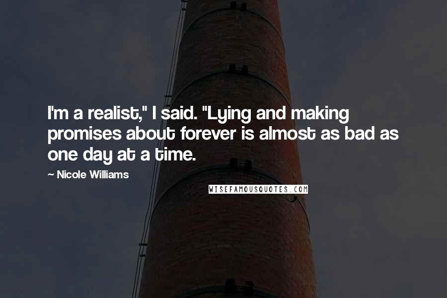 Nicole Williams Quotes: I'm a realist," I said. "Lying and making promises about forever is almost as bad as one day at a time.