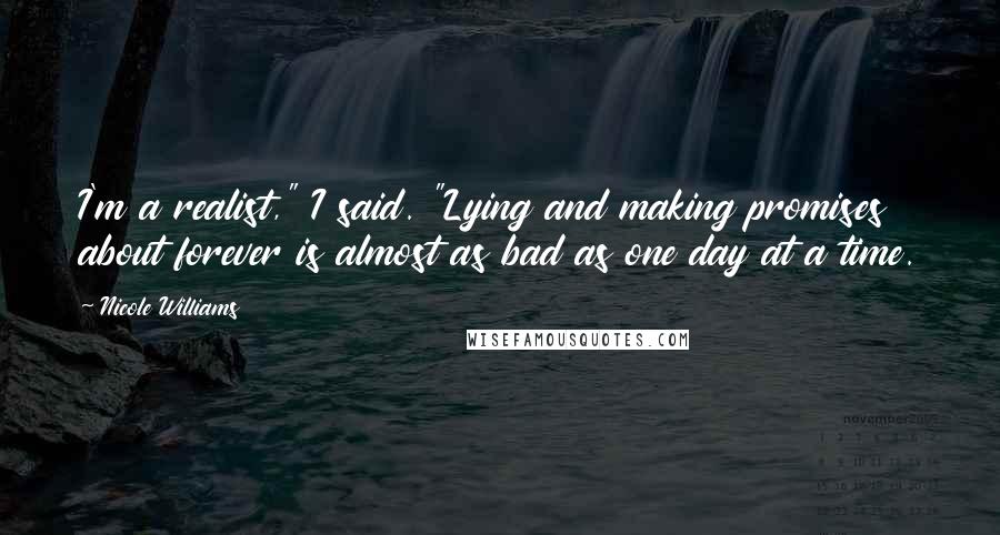 Nicole Williams Quotes: I'm a realist," I said. "Lying and making promises about forever is almost as bad as one day at a time.