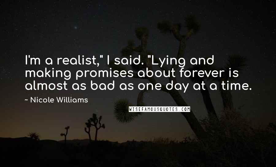 Nicole Williams Quotes: I'm a realist," I said. "Lying and making promises about forever is almost as bad as one day at a time.