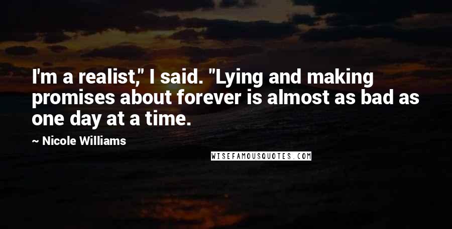 Nicole Williams Quotes: I'm a realist," I said. "Lying and making promises about forever is almost as bad as one day at a time.