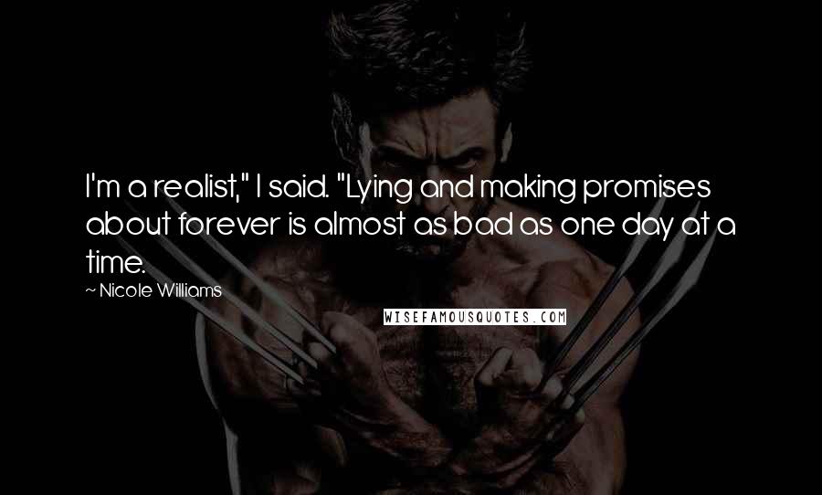 Nicole Williams Quotes: I'm a realist," I said. "Lying and making promises about forever is almost as bad as one day at a time.