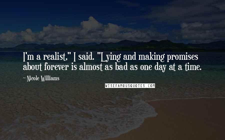 Nicole Williams Quotes: I'm a realist," I said. "Lying and making promises about forever is almost as bad as one day at a time.