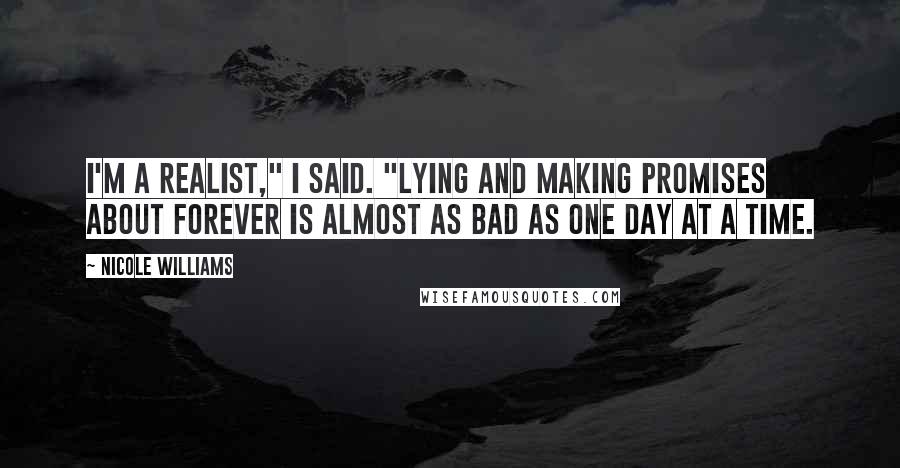 Nicole Williams Quotes: I'm a realist," I said. "Lying and making promises about forever is almost as bad as one day at a time.