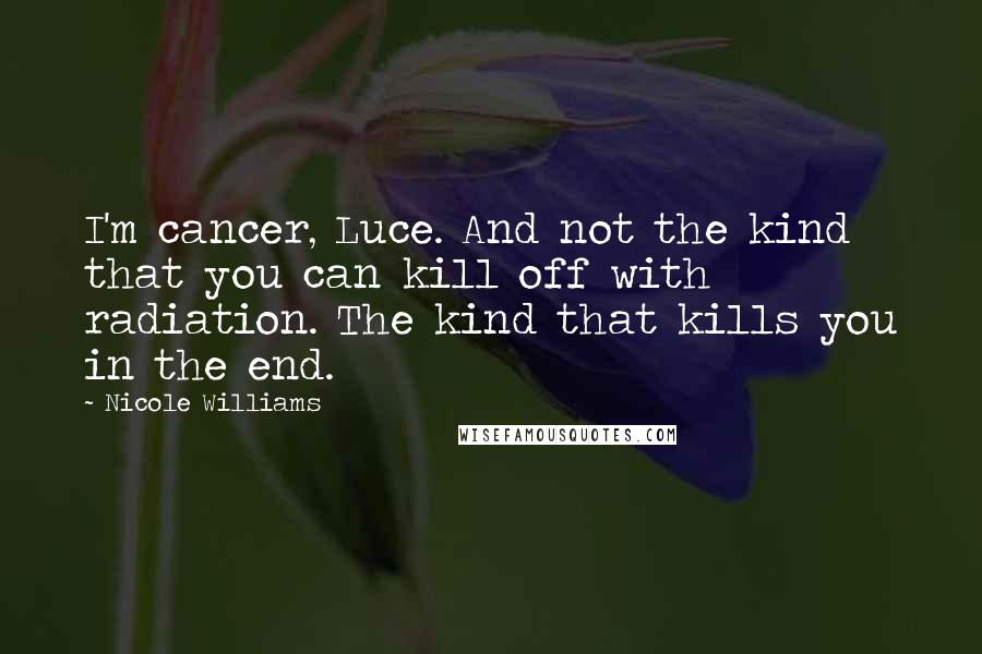 Nicole Williams Quotes: I'm cancer, Luce. And not the kind that you can kill off with radiation. The kind that kills you in the end.