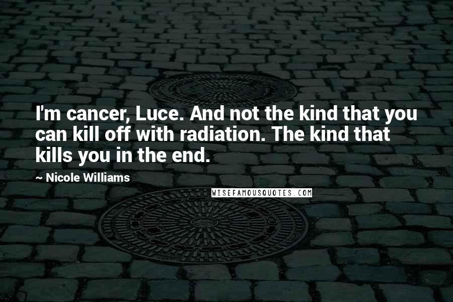 Nicole Williams Quotes: I'm cancer, Luce. And not the kind that you can kill off with radiation. The kind that kills you in the end.