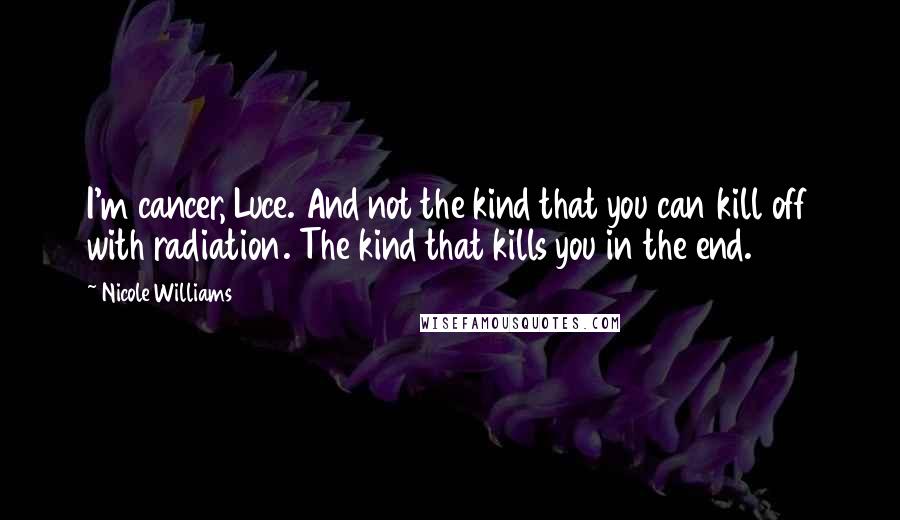 Nicole Williams Quotes: I'm cancer, Luce. And not the kind that you can kill off with radiation. The kind that kills you in the end.