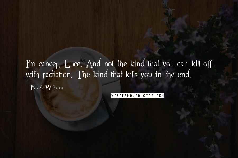 Nicole Williams Quotes: I'm cancer, Luce. And not the kind that you can kill off with radiation. The kind that kills you in the end.