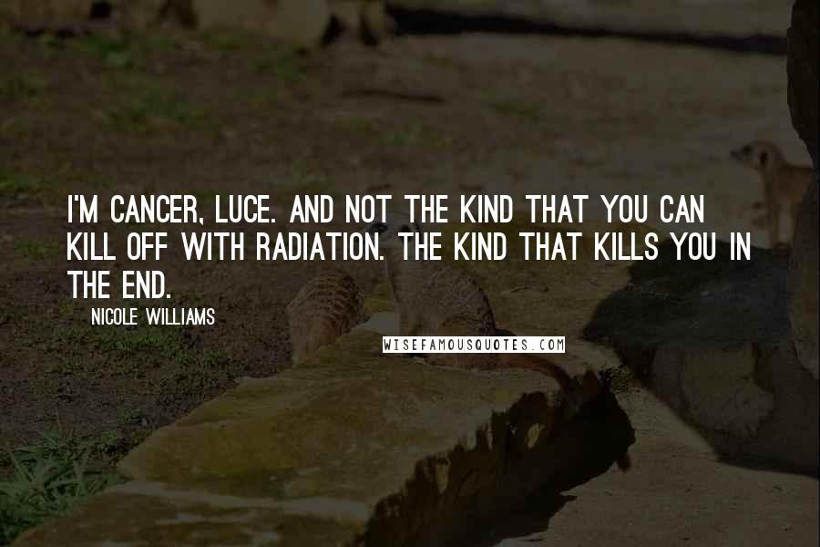 Nicole Williams Quotes: I'm cancer, Luce. And not the kind that you can kill off with radiation. The kind that kills you in the end.