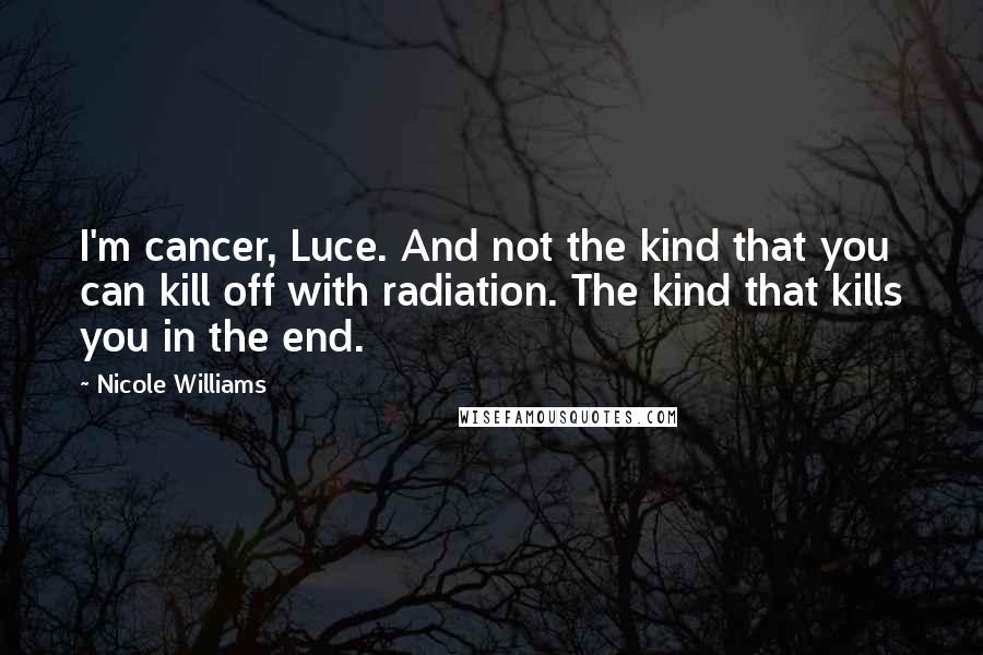 Nicole Williams Quotes: I'm cancer, Luce. And not the kind that you can kill off with radiation. The kind that kills you in the end.