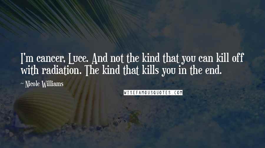 Nicole Williams Quotes: I'm cancer, Luce. And not the kind that you can kill off with radiation. The kind that kills you in the end.